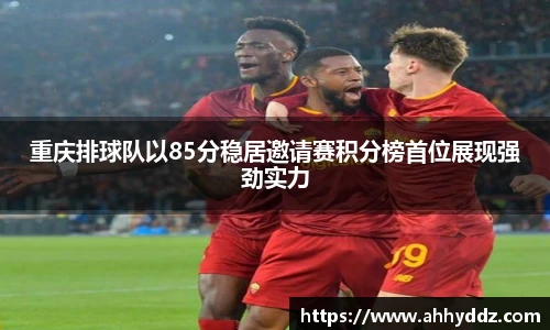 重庆排球队以85分稳居邀请赛积分榜首位展现强劲实力